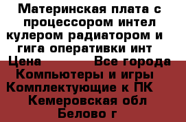 Материнская плата с процессором интел кулером радиатором и 4 гига оперативки инт › Цена ­ 1 000 - Все города Компьютеры и игры » Комплектующие к ПК   . Кемеровская обл.,Белово г.